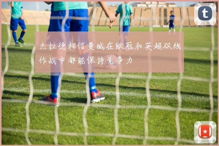 杰拉德相信曼城在欧冠和英超双线作战中都能保持竞争力