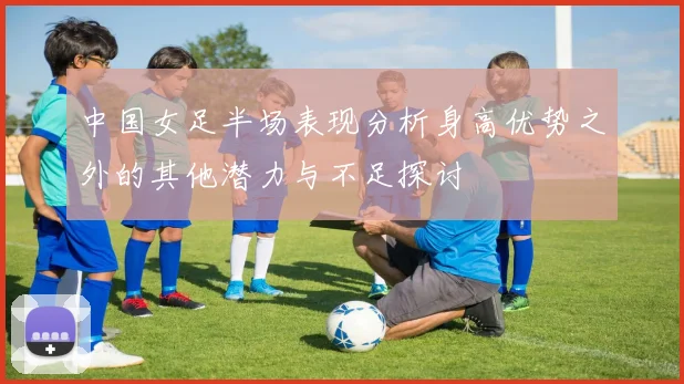 中国女足半场表现分析身高优势之外的其他潜力与不足探讨