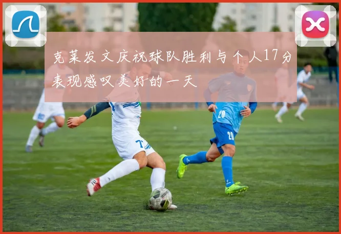 克莱发文庆祝球队胜利与个人17分表现感叹美好的一天