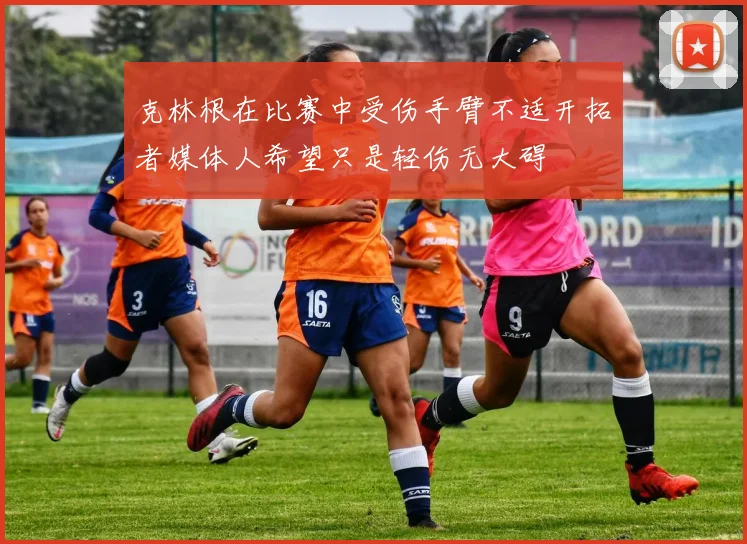 克林根在比赛中受伤手臂不适开拓者媒体人希望只是轻伤无大碍