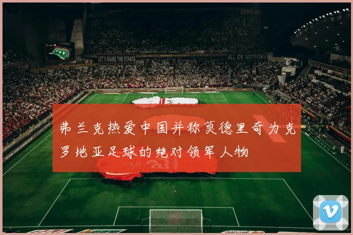 弗兰克热爱中国并称莫德里奇为克罗地亚足球的绝对领军人物