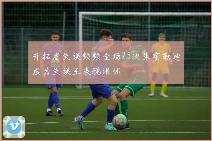 开拓者失误频频全场25次朱霍勒迪成为失误王表现堪忧