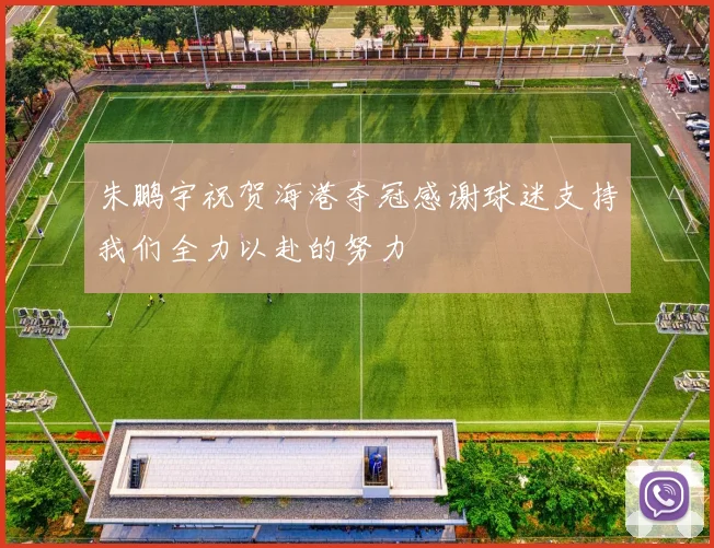 朱鹏宇祝贺海港夺冠感谢球迷支持我们全力以赴的努力