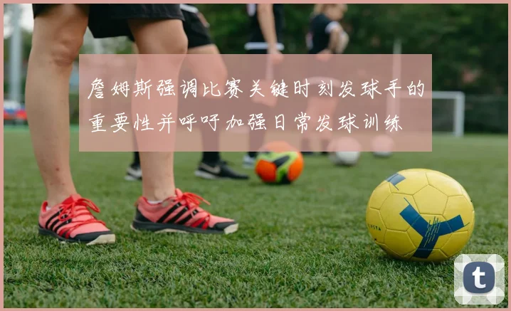 詹姆斯强调比赛关键时刻发球手的重要性并呼吁加强日常发球训练