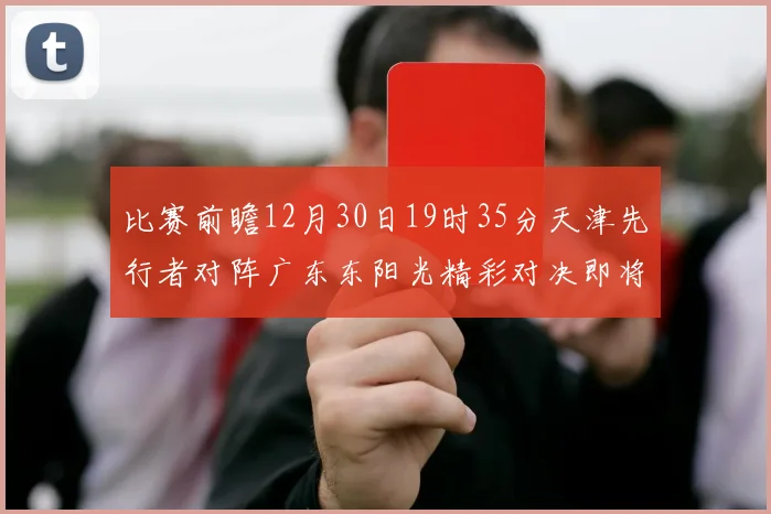 比赛前瞻12月30日19时35分天津先行者对阵广东东阳光精彩对决即将开启