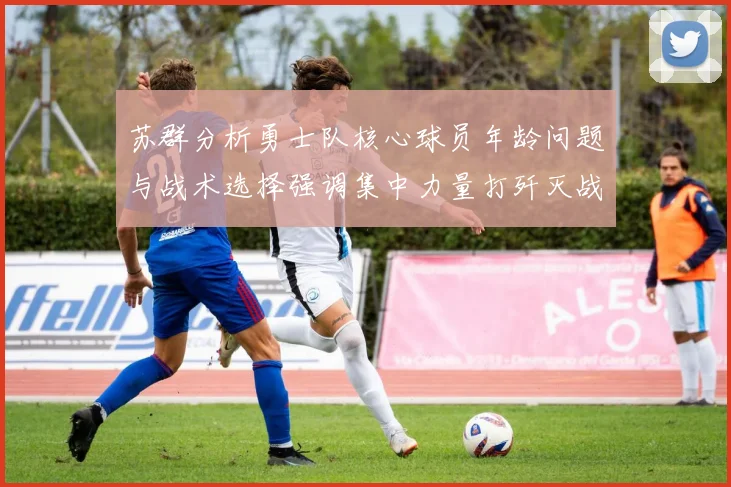 苏群分析勇士队核心球员年龄问题与战术选择强调集中力量打歼灭战的重要性