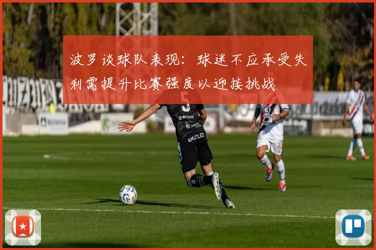 波罗谈球队表现:球迷不应承受失利需提升比赛强度以迎接挑战