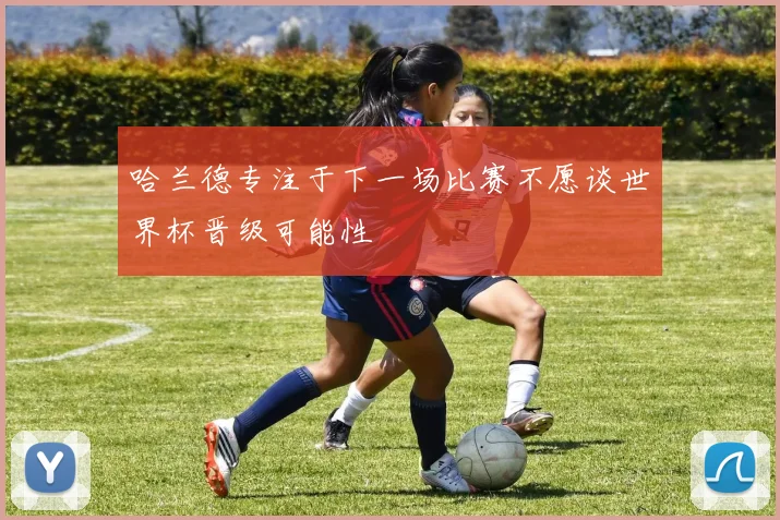 哈兰德专注于下一场比赛不愿谈世界杯晋级可能性