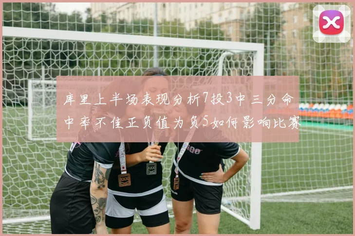 库里上半场表现分析7投3中三分命中率不佳正负值为负5如何影响比赛走势