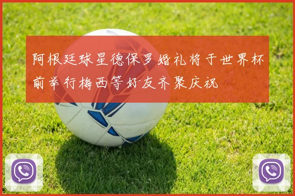 阿根廷球星德保罗婚礼将于世界杯前举行梅西等好友齐聚庆祝