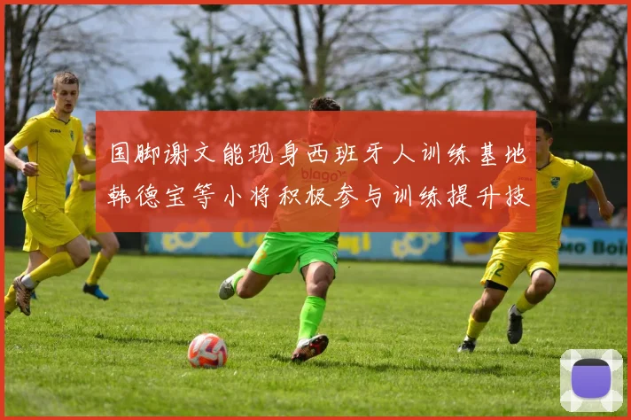 国脚谢文能现身西班牙人训练基地韩德宝等小将积极参与训练提升技艺