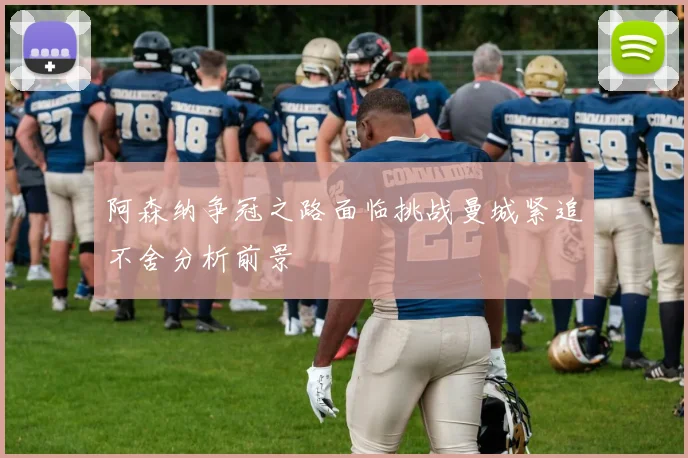 阿森纳争冠之路面临挑战曼城紧追不舍分析前景