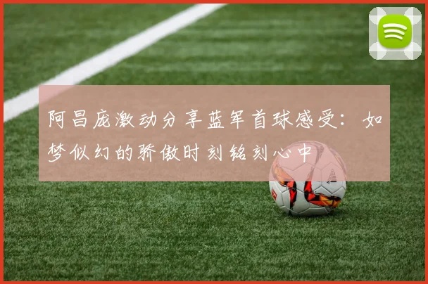 阿昌庞激动分享蓝军首球感受：如梦似幻的骄傲时刻铭刻心中