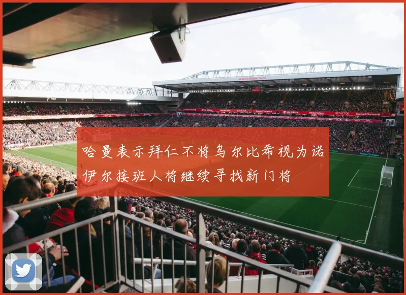 哈曼表示拜仁不将乌尔比希视为诺伊尔接班人将继续寻找新门将