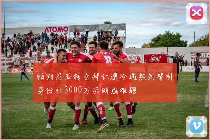 帕利尼亚转会拜仁遭冷遇热刺替补身份让3000万买断成难题