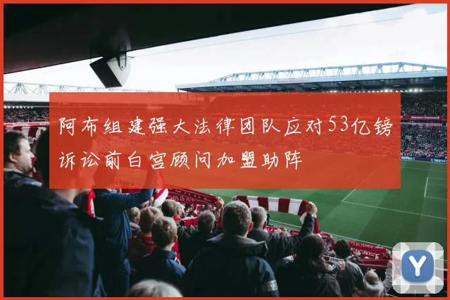 阿布组建强大法律团队应对53亿镑诉讼前白宫顾问加盟助阵