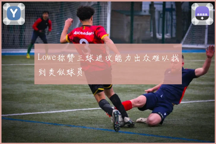 Lowe称赞三球进攻能力出众难以找到类似球员