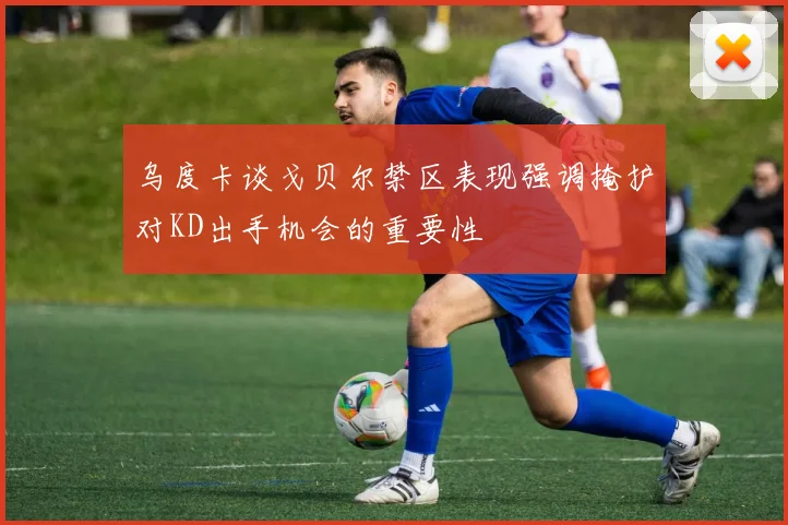 乌度卡谈戈贝尔禁区表现强调掩护对KD出手机会的重要性