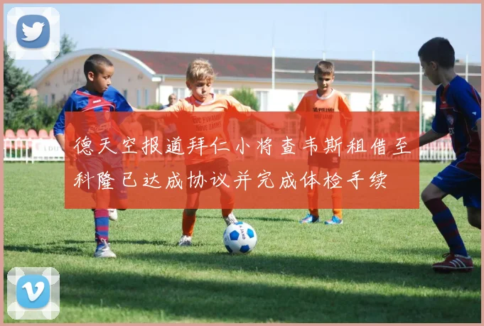 德天空报道拜仁小将查韦斯租借至科隆已达成协议并完成体检手续