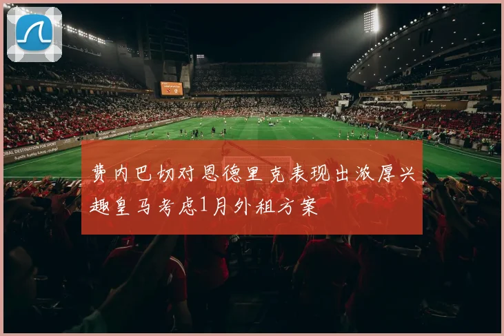 费内巴切对恩德里克表现出浓厚兴趣皇马考虑1月外租方案