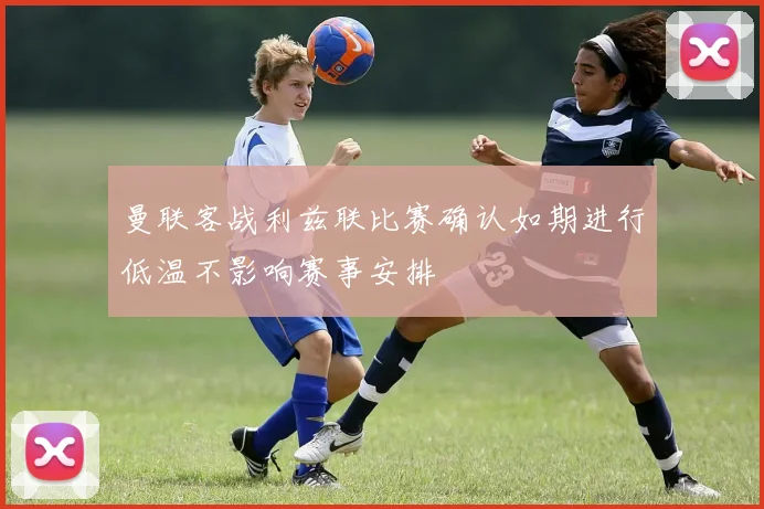 曼联客战利兹联比赛确认如期进行低温不影响赛事安排