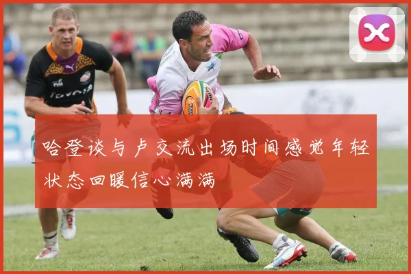 哈登谈与卢交流出场时间感觉年轻状态回暖信心满满