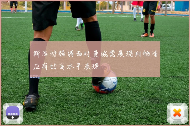 斯洛特强调面对曼城需展现利物浦应有的高水平表现