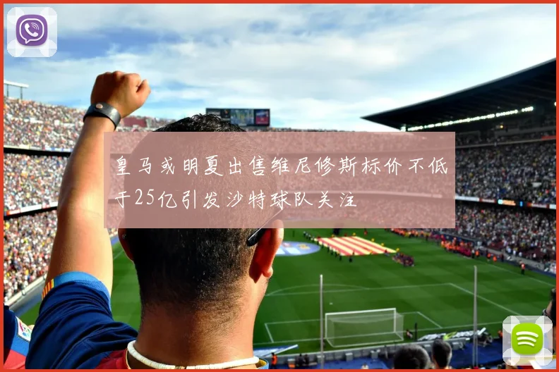 皇马或明夏出售维尼修斯标价不低于25亿引发沙特球队关注