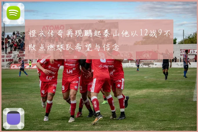 橙衣传奇再现鹏起泰山他以12战9不败点燃球队希望与信念