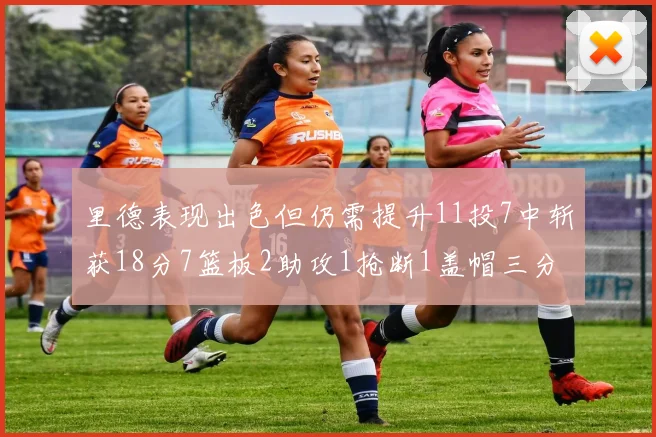 里德表现出色但仍需提升11投7中斩获18分7篮板2助攻1抢断1盖帽三分球命中率待加强