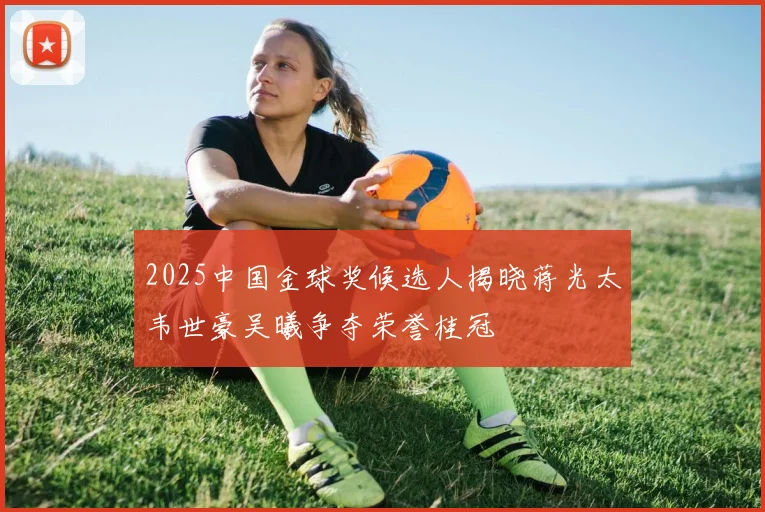 2025中国金球奖候选人揭晓蒋光太韦世豪吴曦争夺荣誉桂冠