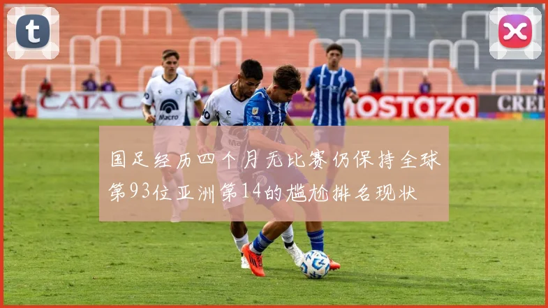 国足经历四个月无比赛仍保持全球第93位亚洲第14的尴尬排名现状