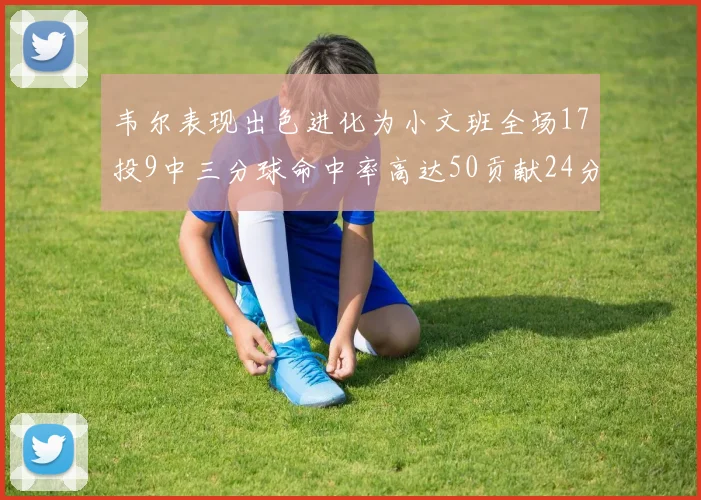 韦尔表现出色进化为小文班全场17投9中三分球命中率高达50贡献24分10篮板