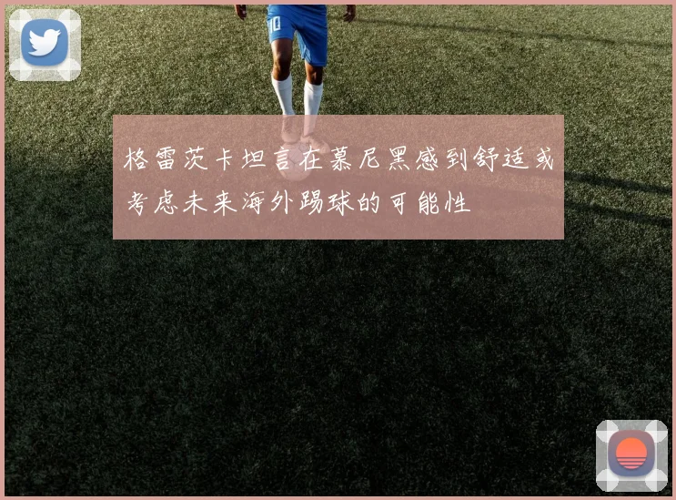 格雷茨卡坦言在慕尼黑感到舒适或考虑未来海外踢球的可能性