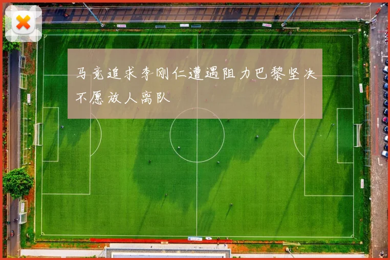 马竞追求李刚仁遭遇阻力巴黎坚决不愿放人离队
