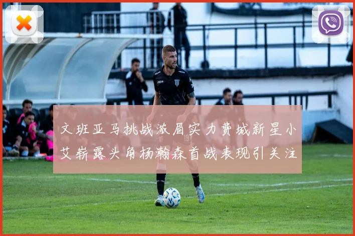 文班亚马挑战浓眉实力费城新星小艾崭露头角杨瀚森首战表现引关注