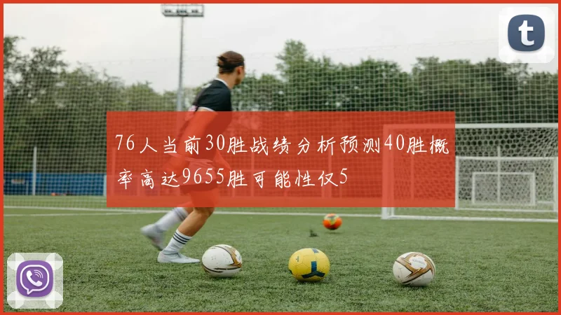 76人当前30胜战绩分析预测40胜概率高达9655胜可能性仅5