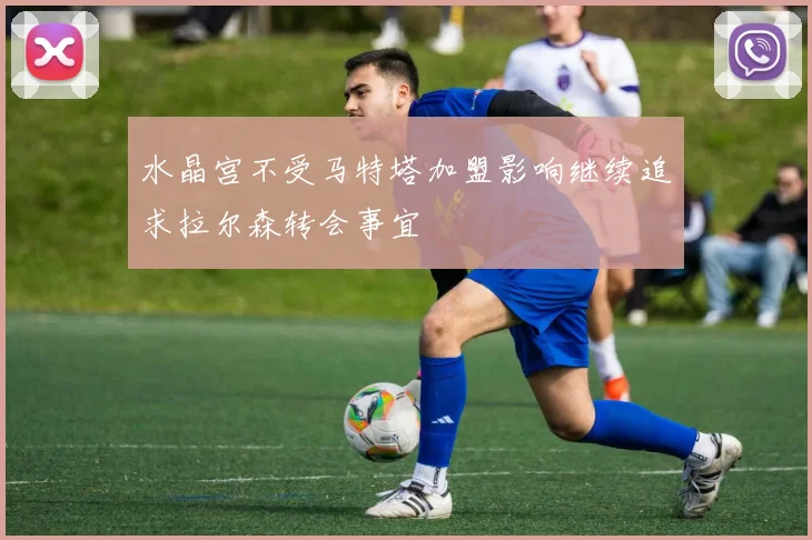 水晶宫不受马特塔加盟影响继续追求拉尔森转会事宜