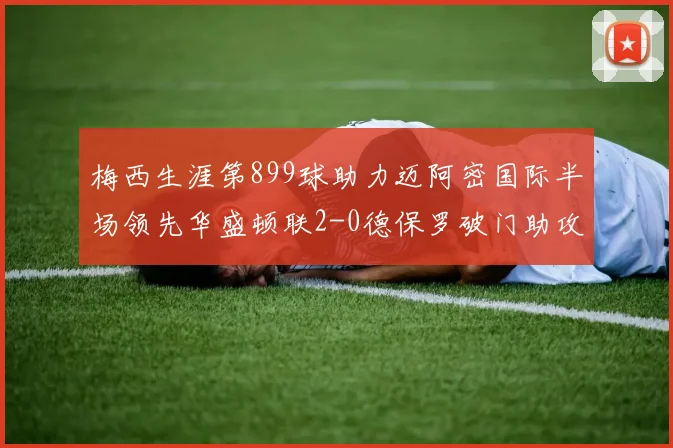 梅西生涯第899球助力迈阿密国际半场领先华盛顿联2-0德保罗破门助攻