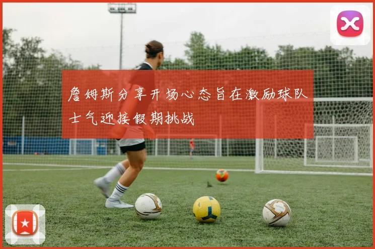 詹姆斯分享开场心态旨在激励球队士气迎接假期挑战