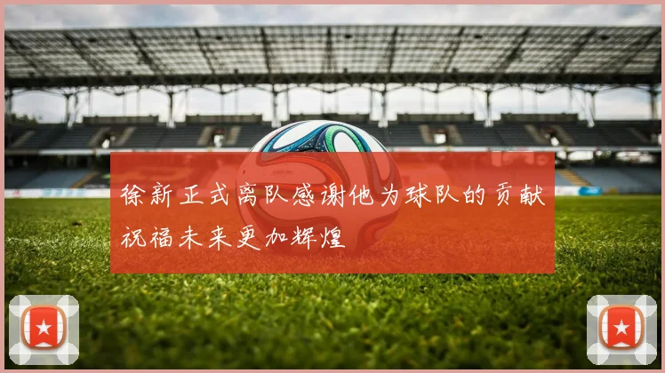 徐新正式离队感谢他为球队的贡献祝福未来更加辉煌