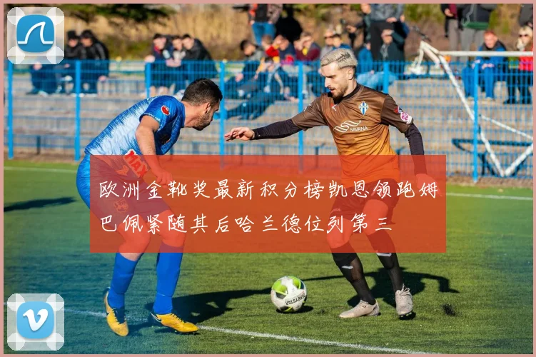 欧洲金靴奖最新积分榜凯恩领跑姆巴佩紧随其后哈兰德位列第三
