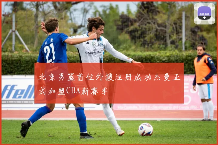 北京男篮首位外援注册成功杰曼正式加盟CBA新赛季