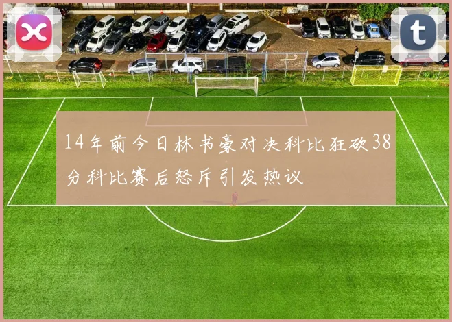 14年前今日林书豪对决科比狂砍38分科比赛后怒斥引发热议