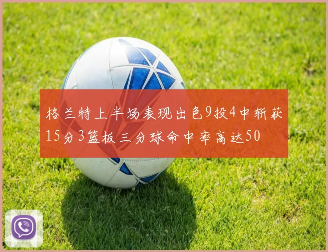 格兰特上半场表现出色9投4中斩获15分3篮板三分球命中率高达50
