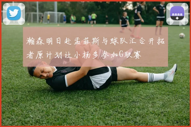 瀚森明日赴孟菲斯与球队汇合开拓者原计划让小杨多参加G联赛