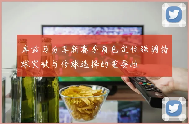 库兹马分享新赛季角色定位强调持球突破与传球选择的重要性