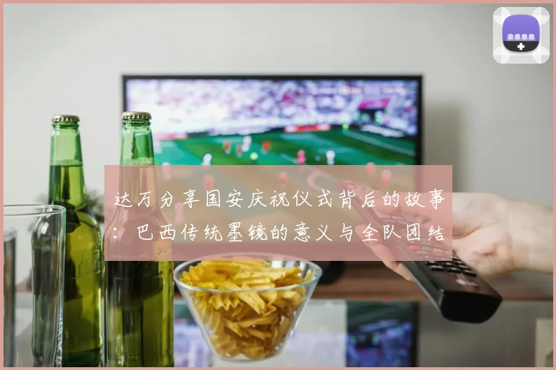 达万分享国安庆祝仪式背后的故事：巴西传统墨镜的意义与全队团结的象征