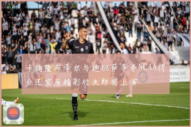卡梅隆布泽尔与迪班萨争夺NCAA得分王宝座精彩对决即将上演