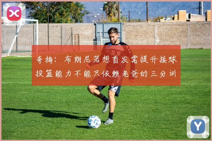 夸梅：布朗尼若想首发需提升接球投篮能力不能只依赖老爸的三分训练
